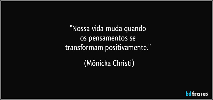 "Nossa vida muda quando 
os pensamentos se 
transformam positivamente." (Mônicka Christi)