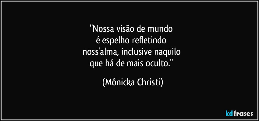 "Nossa visão de mundo
é espelho refletindo
noss'alma, inclusive naquilo
que há de mais oculto." (Mônicka Christi)