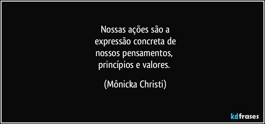 Nossas ações são a
expressão concreta de
nossos pensamentos, 
princípios e valores. (Mônicka Christi)