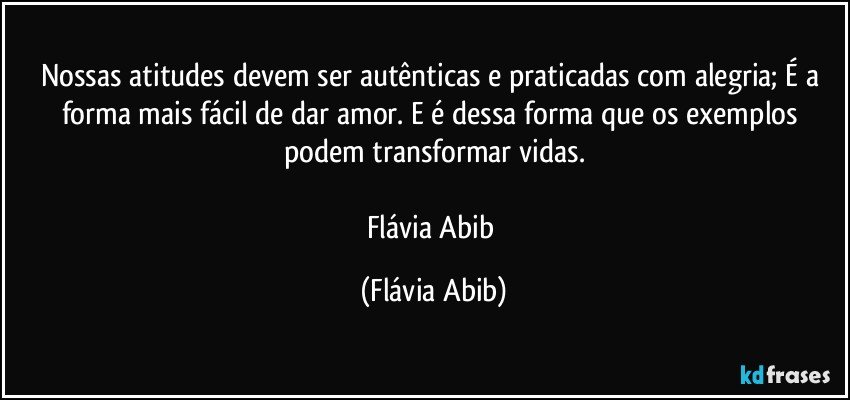 Nossas atitudes devem ser autênticas e praticadas com alegria; É a forma mais fácil de dar amor. E é dessa forma que os exemplos podem transformar vidas.

Flávia Abib (Flávia Abib)