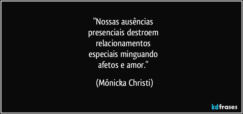 "Nossas ausências 
presenciais destroem 
relacionamentos 
especiais minguando 
afetos e amor." (Mônicka Christi)