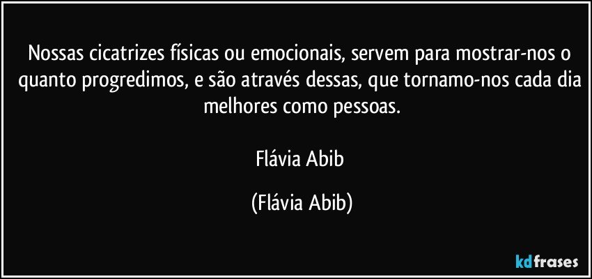 Nossas cicatrizes físicas ou emocionais, servem para mostrar-nos o quanto progredimos, e são através dessas, que tornamo-nos cada dia melhores como pessoas.

Flávia Abib (Flávia Abib)