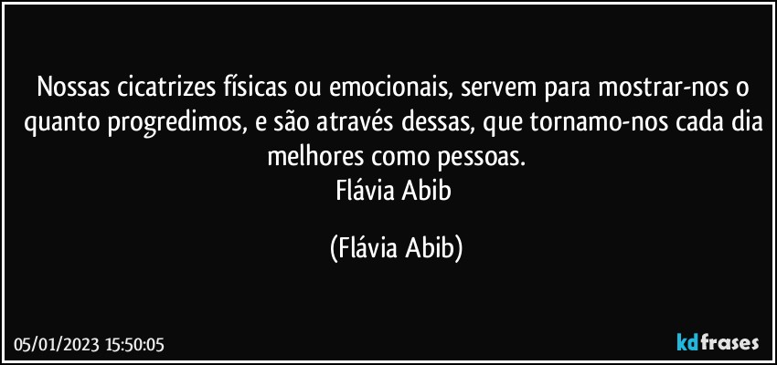 Nossas cicatrizes físicas ou emocionais, servem para mostrar-nos o quanto progredimos, e são através dessas, que tornamo-nos cada dia melhores como pessoas.
Flávia Abib (Flávia Abib)