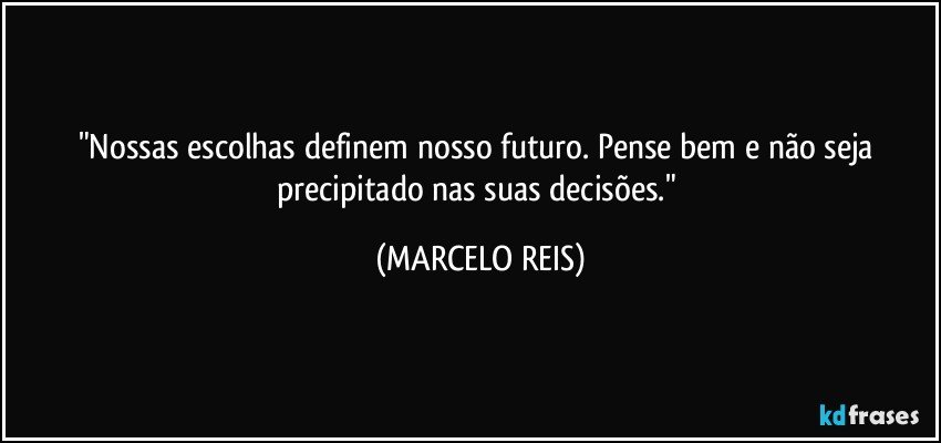 "Nossas escolhas definem nosso futuro. Pense bem e não seja precipitado nas suas decisões." (MARCELO REIS)