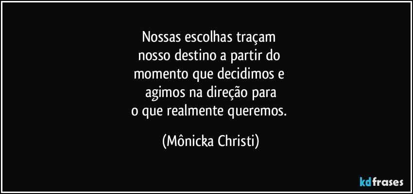 Nossas escolhas traçam 
nosso destino a partir do 
momento que decidimos e 
agimos na direção para
o que realmente queremos. (Mônicka Christi)