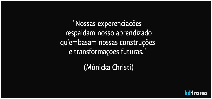"Nossas experenciacões
respaldam nosso aprendizado
qu'embasam nossas construções
e transformações futuras." (Mônicka Christi)