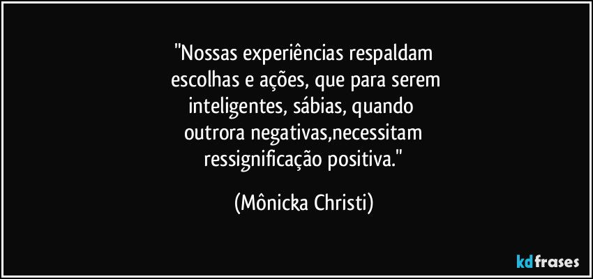 "Nossas experiências respaldam
 escolhas e ações, que para serem
inteligentes, sábias, quando 
outrora negativas,necessitam
 ressignificação positiva." (Mônicka Christi)