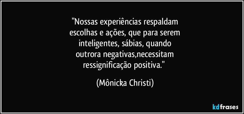 "Nossas experiências respaldam
escolhas e ações, que para serem
inteligentes, sábias, quando
outrora negativas,necessitam
ressignificação positiva." (Mônicka Christi)