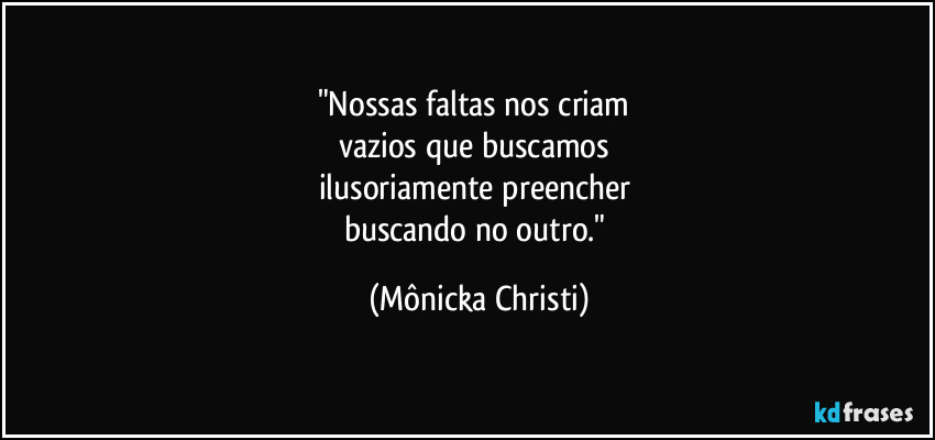 "Nossas faltas nos criam  
vazios que buscamos 
ilusoriamente preencher 
buscando no outro." (Mônicka Christi)