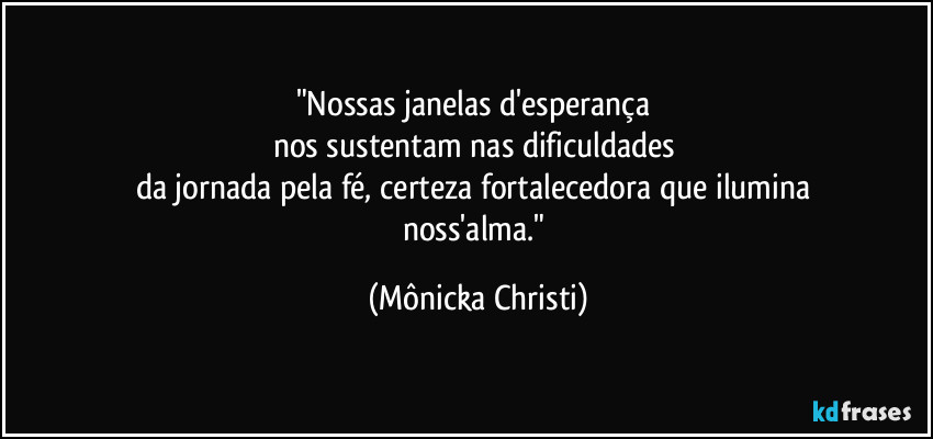 "Nossas janelas d'esperança
nos sustentam nas dificuldades
da jornada pela fé, certeza fortalecedora que ilumina
noss'alma." (Mônicka Christi)