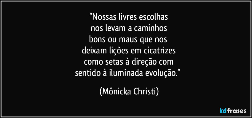"Nossas livres escolhas
 nos levam a caminhos 
bons ou maus que nos 
deixam lições em cicatrizes
 como setas à direção com 
sentido à iluminada evolução." (Mônicka Christi)