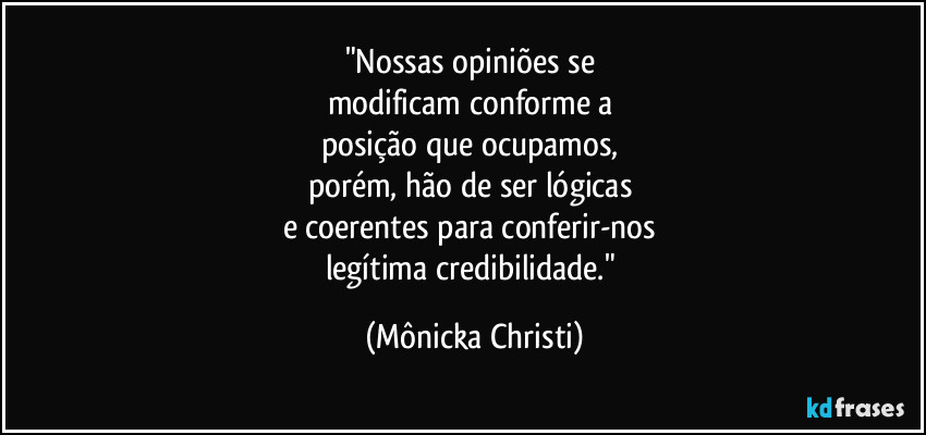 "Nossas opiniões se 
modificam conforme a 
posição que ocupamos, 
porém, hão de ser lógicas 
e coerentes para conferir-nos 
legítima credibilidade." (Mônicka Christi)