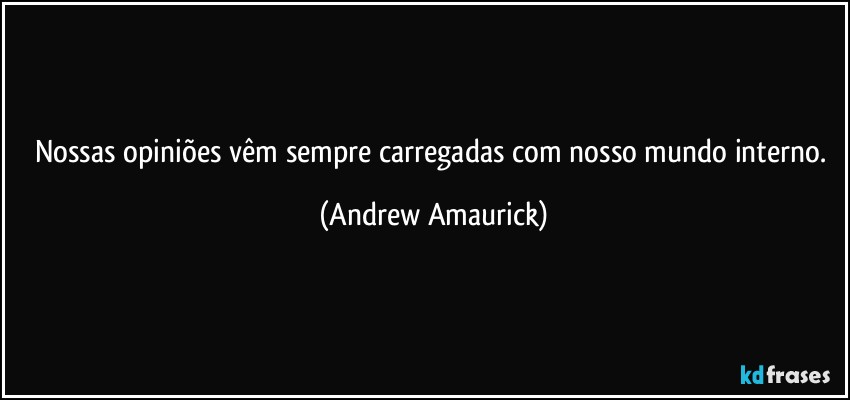 Nossas opiniões vêm sempre carregadas com nosso mundo interno. (Andrew Amaurick)