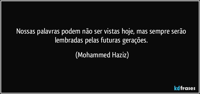 Nossas palavras podem não ser vistas hoje, mas sempre serão lembradas pelas futuras gerações. (Mohammed Haziz)