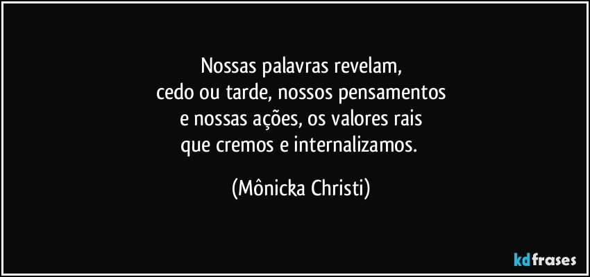 Nossas palavras revelam,
cedo ou tarde, nossos pensamentos
e nossas ações, os valores rais
que cremos e internalizamos. (Mônicka Christi)