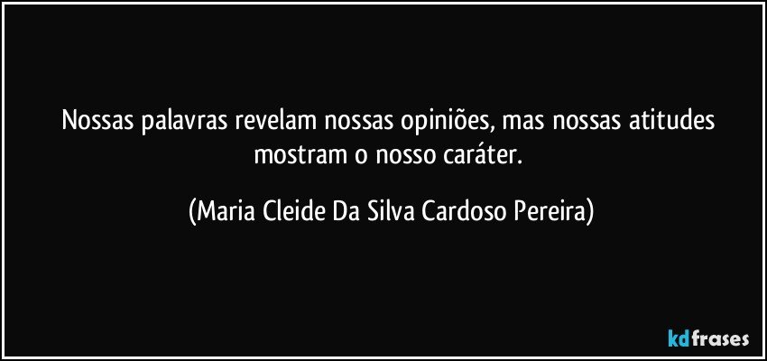 Nossas palavras revelam nossas opiniões, mas nossas atitudes mostram o nosso caráter. (Maria Cleide Da Silva Cardoso Pereira)