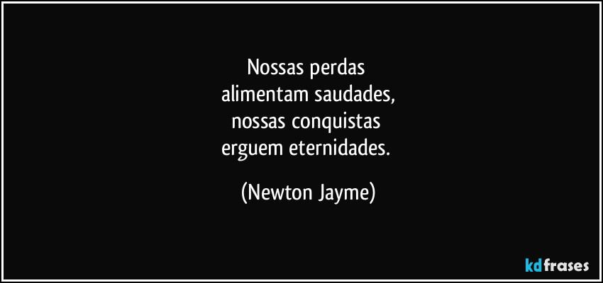 Nossas perdas 
alimentam saudades,
nossas conquistas 
erguem eternidades. (Newton Jayme)