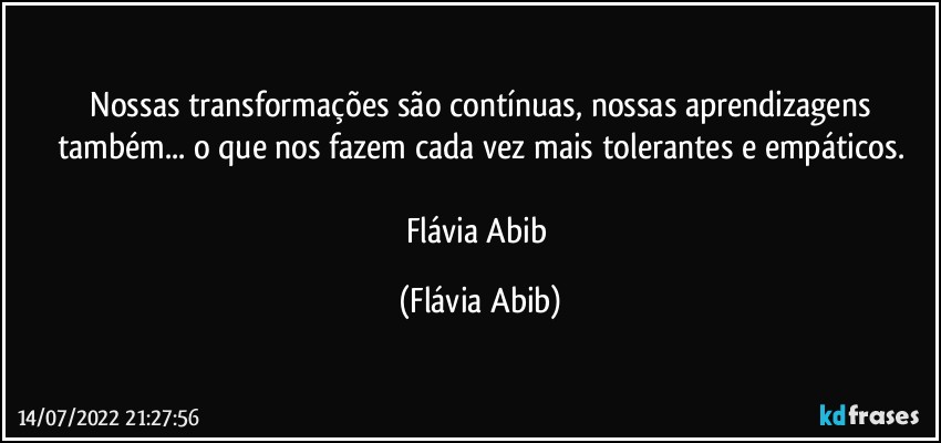 ⁠Nossas transformações são contínuas, nossas aprendizagens também... o que nos fazem cada vez mais tolerantes e empáticos.

Flávia Abib (Flávia Abib)