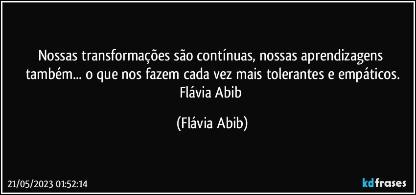 Nossas transformações são contínuas, nossas aprendizagens também... o que nos fazem cada vez mais tolerantes e empáticos.
Flávia Abib (Flávia Abib)