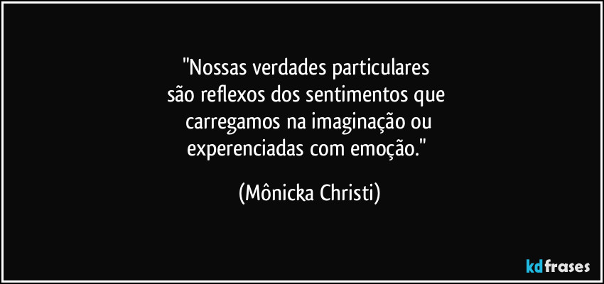 "Nossas verdades particulares 
são reflexos dos sentimentos que 
carregamos na imaginação ou
experenciadas com emoção." (Mônicka Christi)