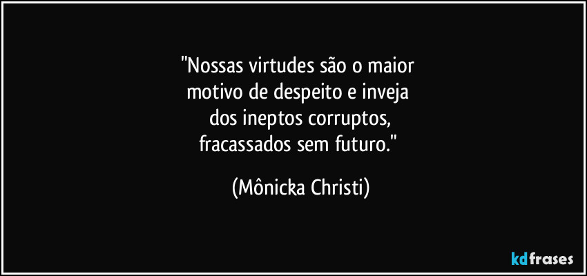 "Nossas virtudes são o maior 
motivo de despeito e inveja 
dos ineptos corruptos,
fracassados sem futuro." (Mônicka Christi)