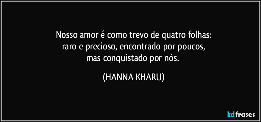 Nosso amor é como trevo de quatro folhas:
raro e precioso, encontrado por poucos,
mas conquistado por nós. (HANNA KHARU)