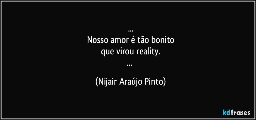 ...
Nosso amor é tão bonito
que virou reality.
... (Nijair Araújo Pinto)