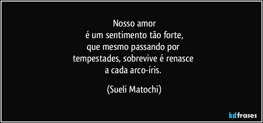 Nosso amor
é um sentimento tão forte,
que mesmo passando por 
tempestades, sobrevive é renasce 
a cada arco-íris. (Sueli Matochi)