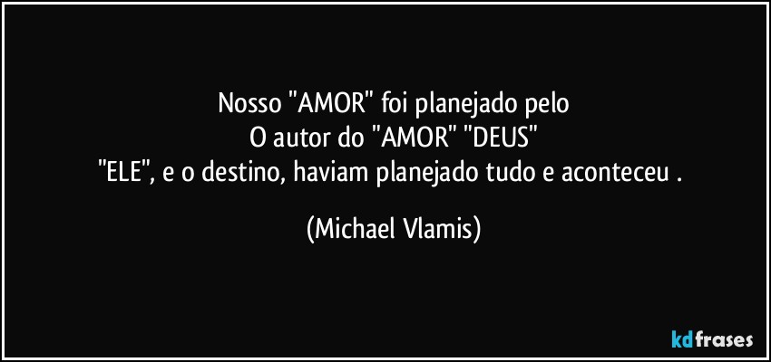 Nosso "AMOR" foi planejado pelo
O autor do "AMOR" "DEUS"
"ELE", e o destino, haviam planejado tudo e aconteceu . (Michael Vlamis)