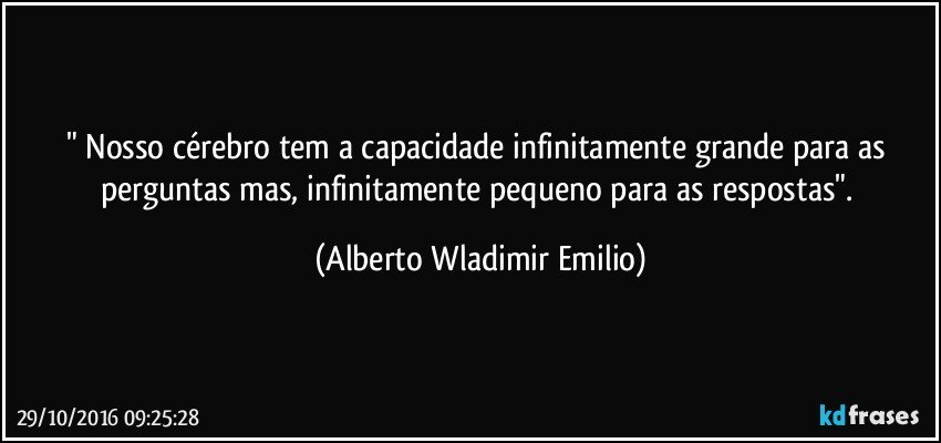 " Nosso cérebro tem a capacidade infinitamente grande para as perguntas mas, infinitamente pequeno para as respostas". (Alberto Wladimir Emilio)