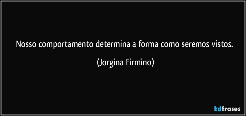 Nosso comportamento determina a forma como seremos vistos. (Jorgina Firmino)