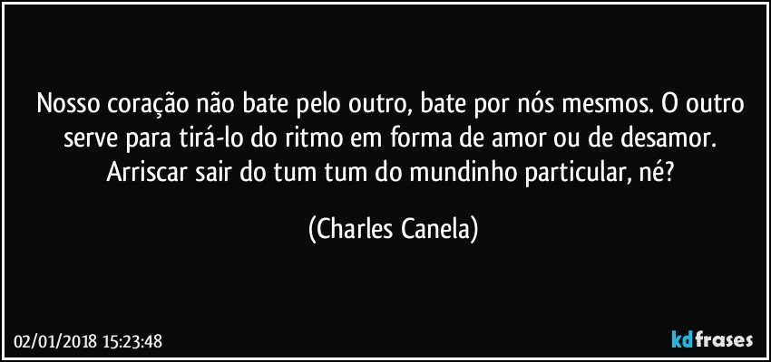 Nosso coração não bate pelo outro, bate por nós mesmos. O outro serve para tirá-lo do ritmo em forma de amor ou de desamor. Arriscar sair do tum tum do mundinho particular, né? (Charles Canela)