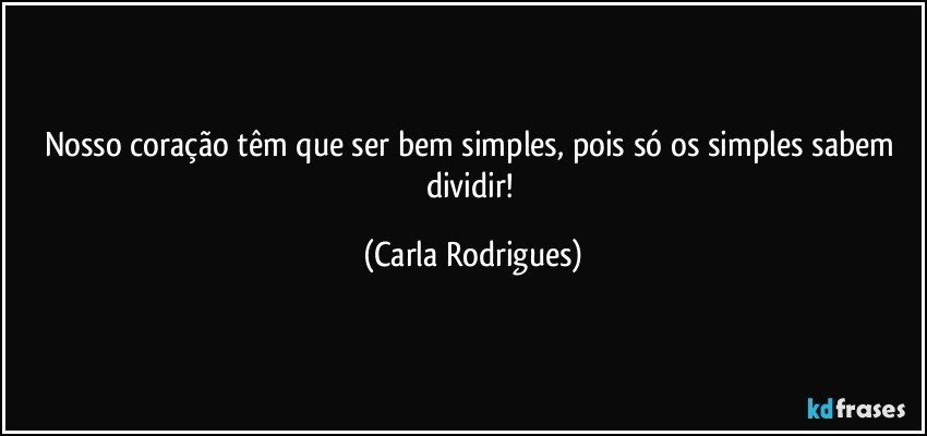 Nosso coração têm que ser bem simples, pois só os simples sabem dividir! (Carla Rodrigues)