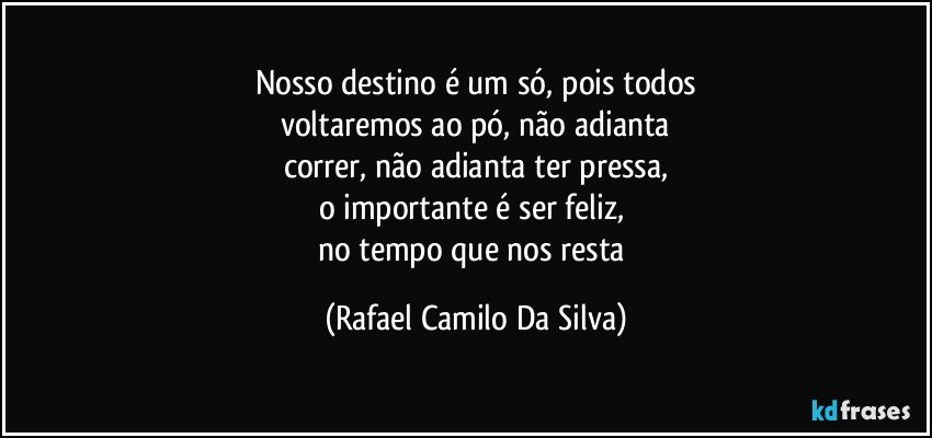 Nosso destino é um só, pois todos
voltaremos ao pó, não adianta
correr, não adianta ter pressa,
o importante é ser feliz, 
no tempo que nos resta (Rafael Camilo Da Silva)