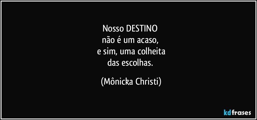 Nosso DESTINO 
não é um acaso, 
e sim, uma colheita
das escolhas. (Mônicka Christi)