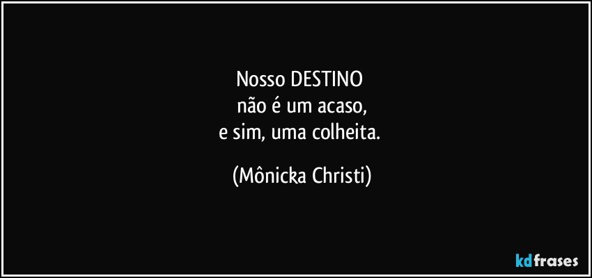 Nosso DESTINO 
não é um acaso,
e sim, uma colheita. (Mônicka Christi)