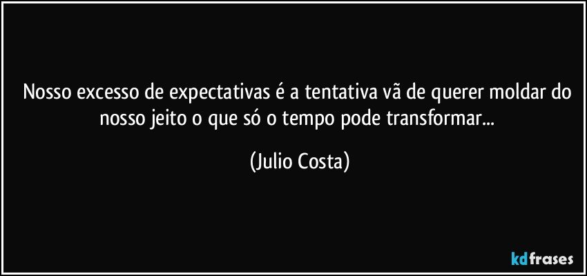 Nosso excesso de expectativas é a tentativa vã de querer moldar do  nosso jeito o que só o tempo pode transformar... (Julio Costa)
