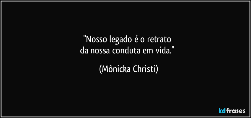 "Nosso legado é o retrato 
da nossa conduta em vida." (Mônicka Christi)
