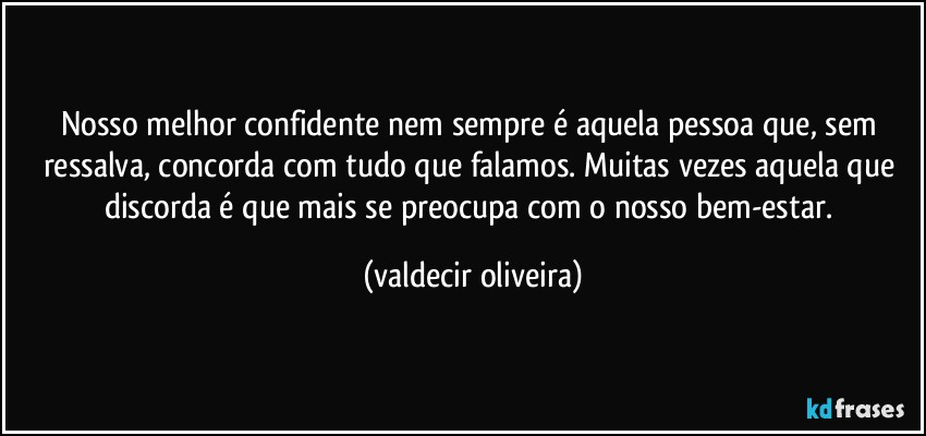 Nosso melhor confidente nem sempre é aquela pessoa que, sem ressalva, concorda com tudo que falamos. Muitas vezes aquela que discorda é que mais se preocupa com o nosso bem-estar. (valdecir oliveira)