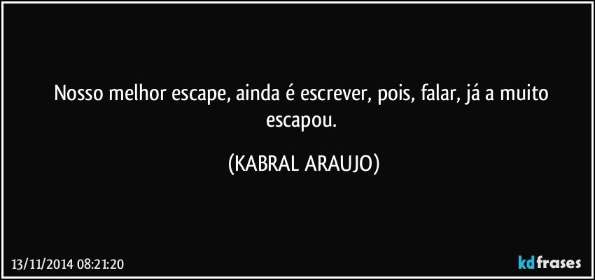 Nosso melhor escape, ainda é escrever, pois, falar, já a muito escapou. (KABRAL ARAUJO)