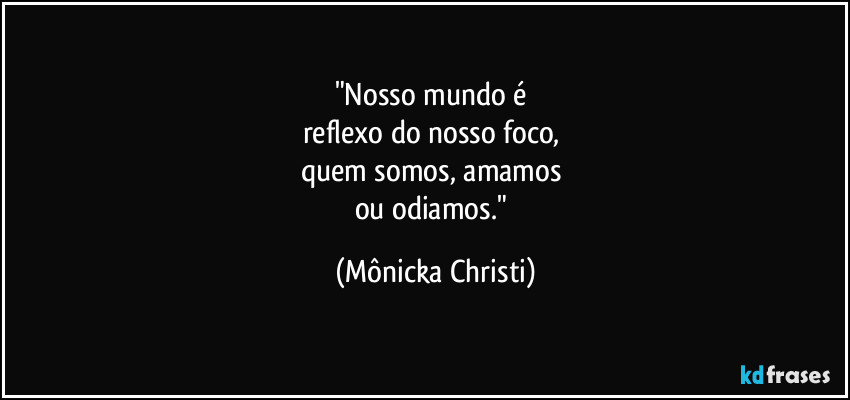 "Nosso mundo é 
reflexo do nosso foco, 
quem somos, amamos 
ou odiamos." (Mônicka Christi)