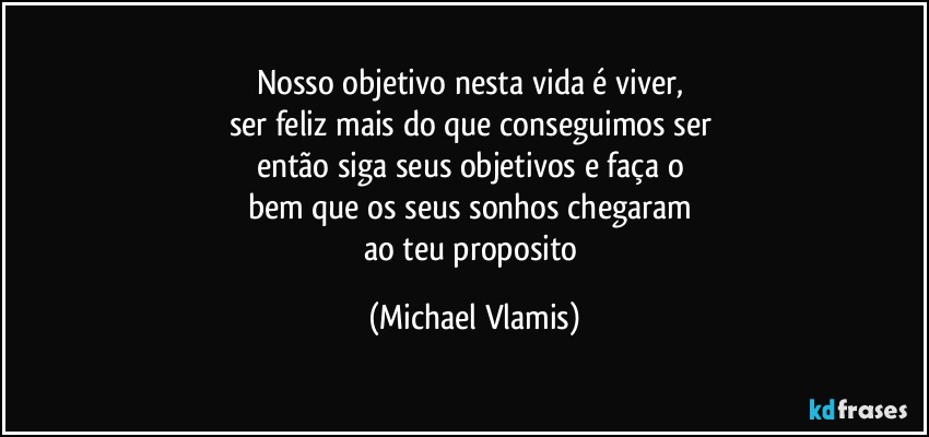 Nosso objetivo nesta vida é viver, 
ser feliz mais do que conseguimos ser 
então siga seus objetivos e faça o 
bem que os seus sonhos chegaram 
ao teu proposito (Michael Vlamis)