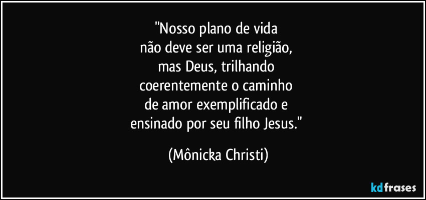 "Nosso plano de vida 
não deve ser uma religião, 
mas Deus, trilhando 
coerentemente o caminho 
de amor exemplificado e 
ensinado por seu filho Jesus." (Mônicka Christi)