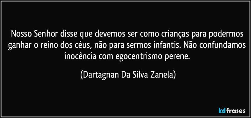 Nosso Senhor disse que devemos ser como crianças para podermos ganhar o reino dos céus, não para sermos infantis. Não confundamos inocência com egocentrismo perene. (Dartagnan Da Silva Zanela)