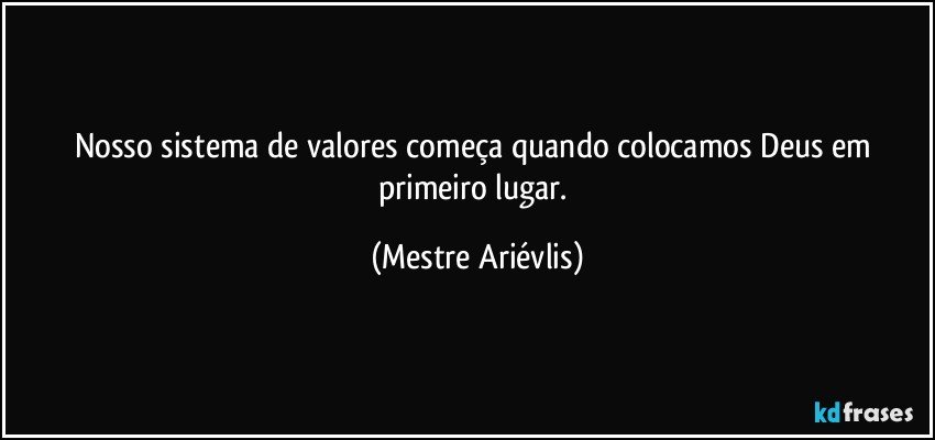 Nosso sistema de valores começa quando colocamos Deus em primeiro lugar. (Mestre Ariévlis)