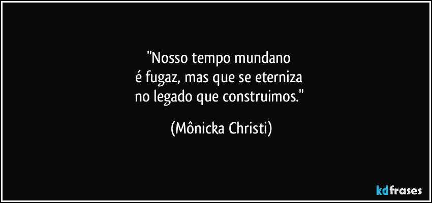 "Nosso tempo mundano 
é fugaz, mas que se eterniza 
no legado que construimos." (Mônicka Christi)