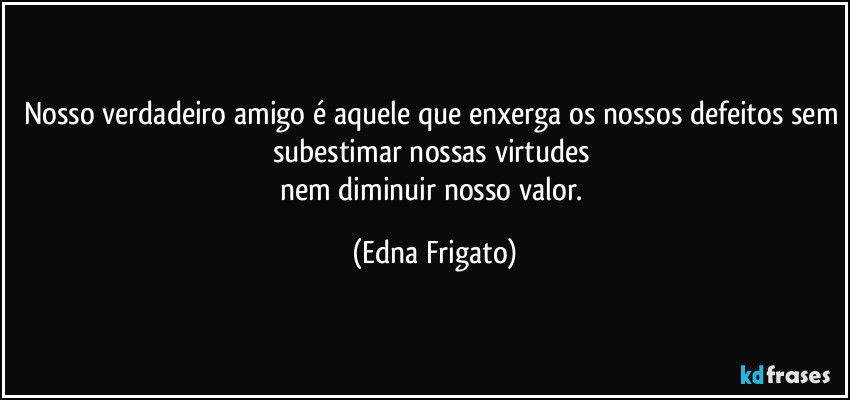 Nosso verdadeiro amigo é aquele que enxerga os nossos defeitos sem subestimar nossas virtudes 
nem diminuir nosso valor. (Edna Frigato)