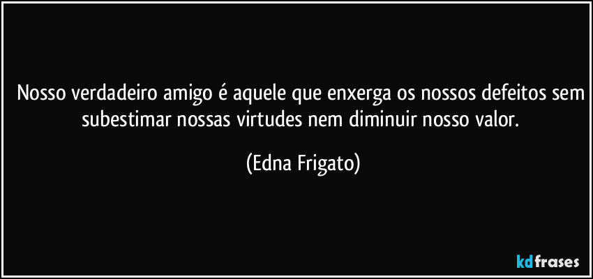 Nosso verdadeiro amigo é aquele que enxerga os nossos defeitos sem subestimar nossas virtudes nem diminuir nosso valor. (Edna Frigato)