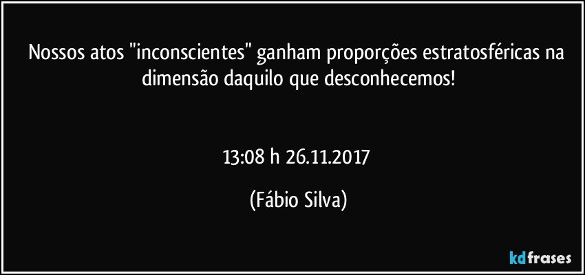 Nossos atos "inconscientes" ganham proporções estratosféricas na dimensão daquilo que desconhecemos!


13:08 h  26.11.2017 (Fábio Silva)