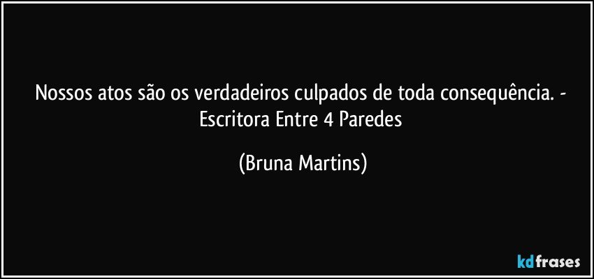 Nossos atos são os verdadeiros culpados de toda consequência. - Escritora Entre 4 Paredes (Bruna Martins)